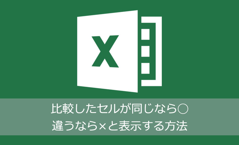 Excelでセルを比較して同じなら〇違うなら×と表示する方法